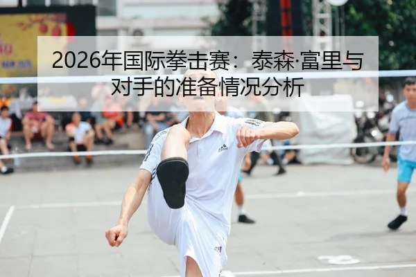 2026年国际拳击赛：泰森·富里与对手的准备情况分析