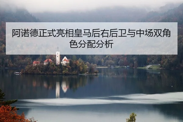 阿诺德正式亮相皇马后右后卫与中场双角色分配分析