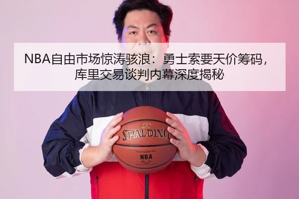 NBA自由市场惊涛骇浪：勇士索要天价筹码，库里交易谈判内幕深度揭秘