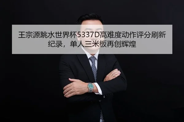 王宗源跳水世界杯5337D高难度动作评分刷新纪录，单人三米板再创辉煌