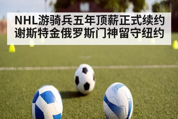NHL游骑兵五年顶薪正式续约谢斯特金俄罗斯门神留守纽约