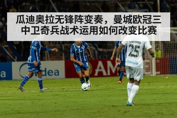 瓜迪奥拉无锋阵变奏，曼城欧冠三中卫奇兵战术运用如何改变比赛