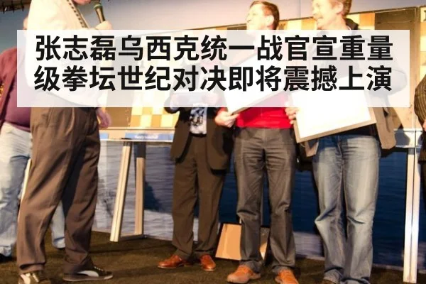 张志磊乌西克统一战官宣重量级拳坛世纪对决即将震撼上演