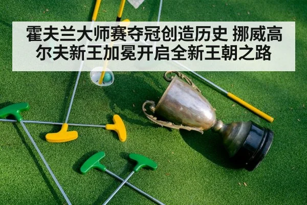 霍夫兰大师赛夺冠创造历史 挪威高尔夫新王加冕开启全新王朝之路